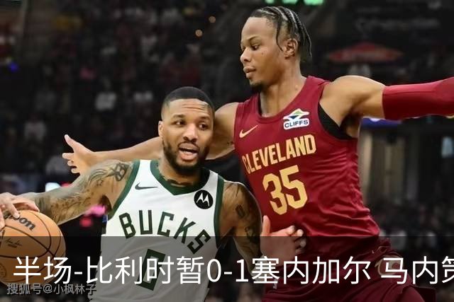 半场-比利时暂0-1塞内加尔 马内策动迪亚拉补射破门萨尔两中柱